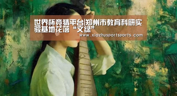 世界杯竞猜平台|郑州市教育科研实验基地花落“文绿”(图3) 世界杯竞猜平台